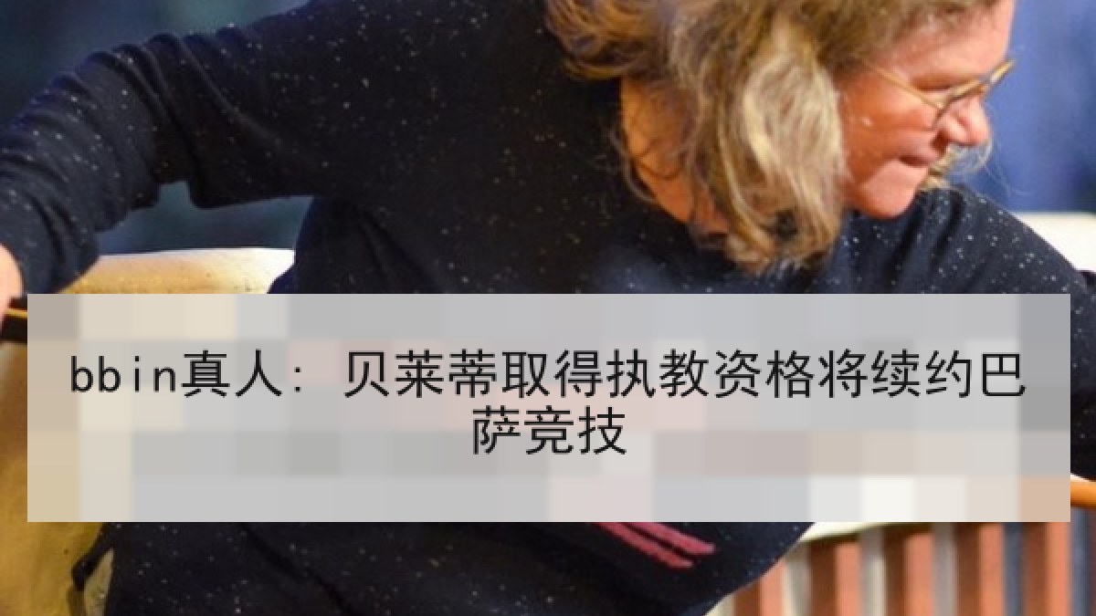 bbin真人: 贝莱蒂取得执教资格将续约巴萨竞技