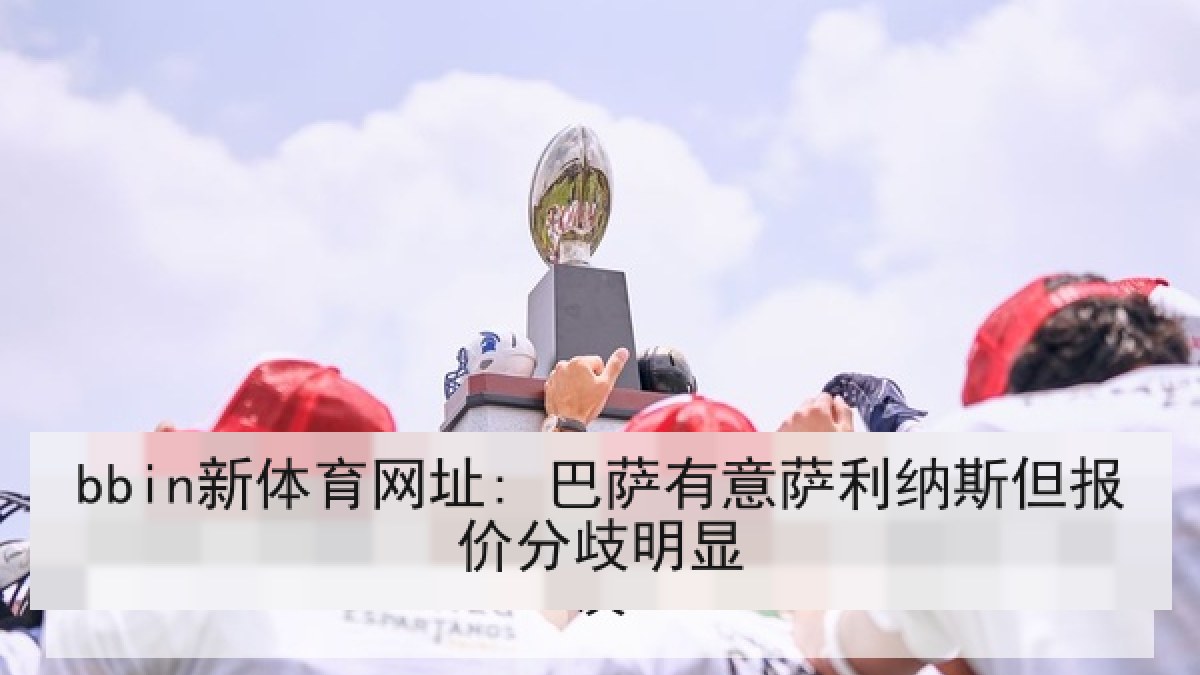 bbin新体育网址: 巴萨有意萨利纳斯但报价分歧明显