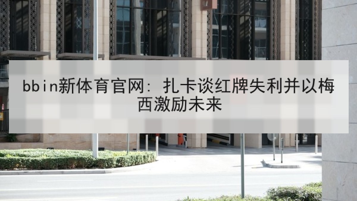 bbin新体育官网: 扎卡谈红牌失利并以梅西激励未来