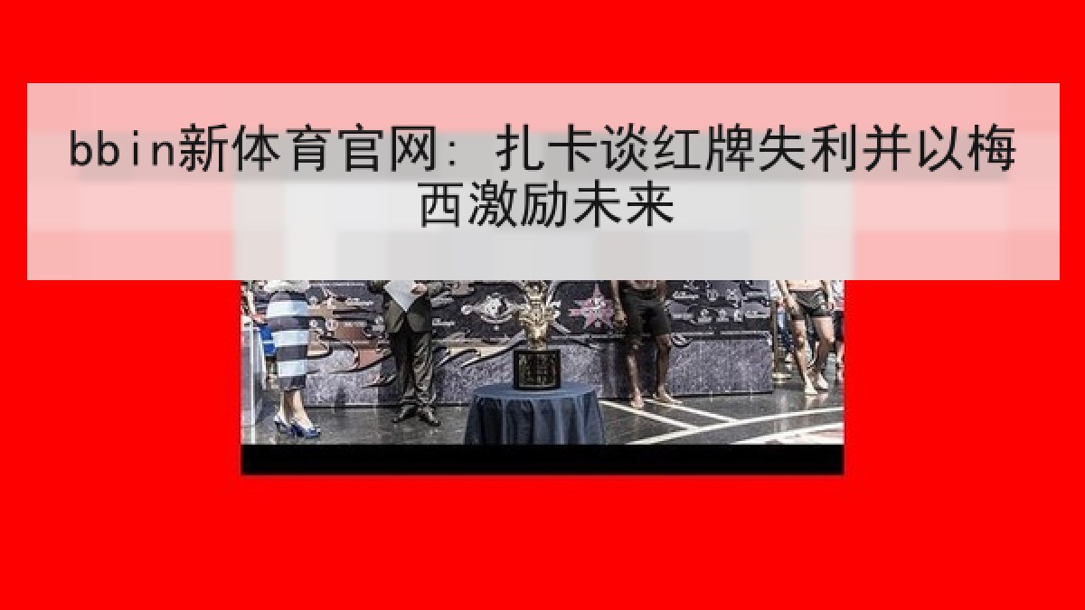 bbin新体育官网: 扎卡谈红牌失利并以梅西激励未来