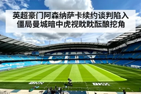 英超豪门阿森纳萨卡续约谈判陷入僵局曼城暗中虎视眈眈酝酿挖角