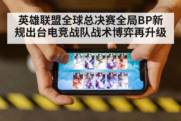英雄联盟全球总决赛全局BP新规出台电竞战队战术博弈再升级