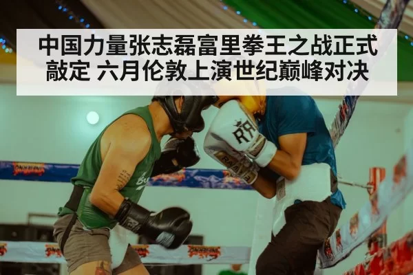 中国力量张志磊富里拳王之战正式敲定 六月伦敦上演世纪巅峰对决