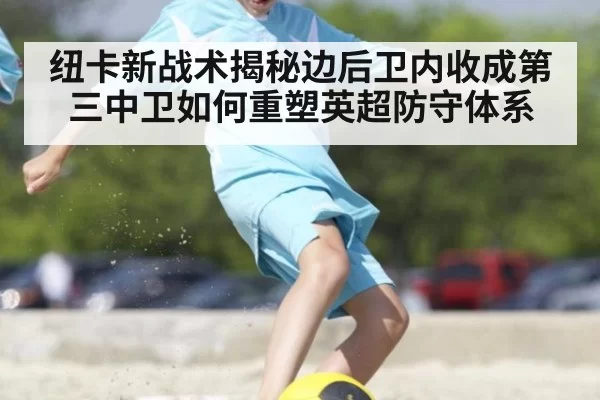 纽卡新战术揭秘边后卫内收成第三中卫如何重塑英超防守体系