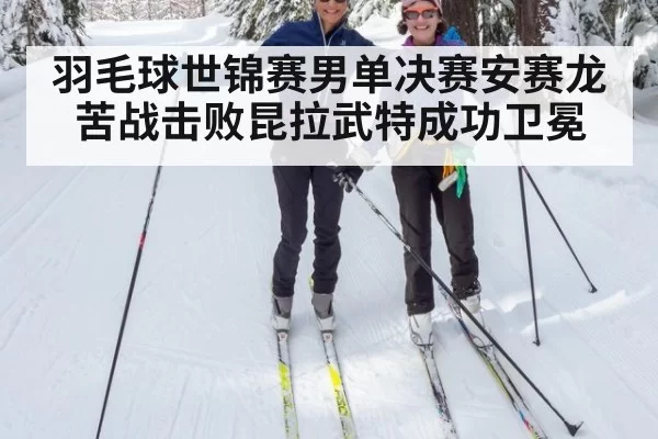 羽毛球世锦赛男单决赛安赛龙苦战击败昆拉武特成功卫冕