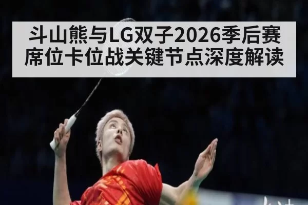 斗山熊与LG双子2026季后赛席位卡位战关键节点深度解读