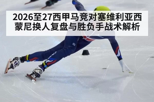 2026至27西甲马竞对塞维利亚西蒙尼换人复盘与胜负手战术解析